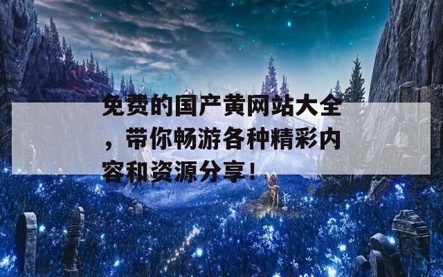 免费的国产黄网站大全，带你畅游各种精彩内容和资源分享！