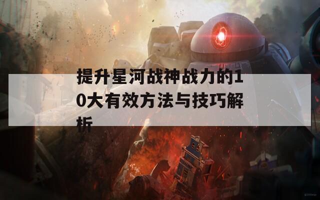 提升星河战神战力的10大有效方法与技巧解析  第1张