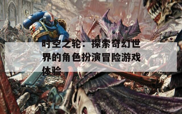 时空之轮：探索奇幻世界的角色扮演冒险游戏体验