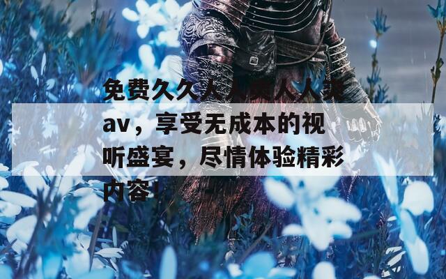 免费久久人人爽人人爽av，享受无成本的视听盛宴，尽情体验精彩内容！