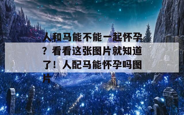 人和马能不能一起怀孕？看看这张图片就知道了！人配马能怀孕吗图片  第1张