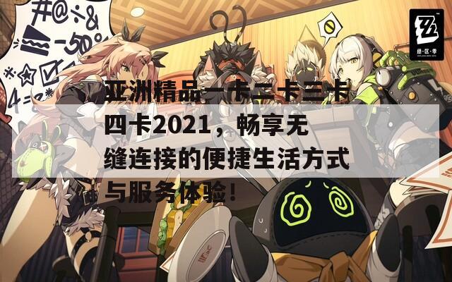 亚洲精品一卡二卡三卡四卡2021，畅享无缝连接的便捷生活方式与服务体验！  第1张