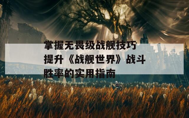 掌握无畏级战舰技巧 提升《战舰世界》战斗胜率的实用指南