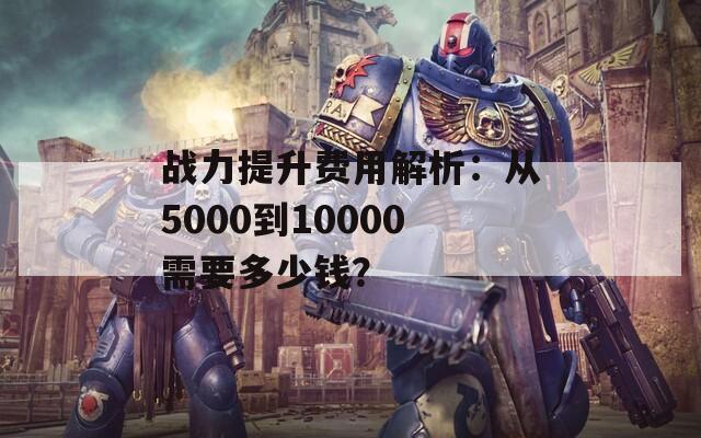 战力提升费用解析：从5000到10000需要多少钱？