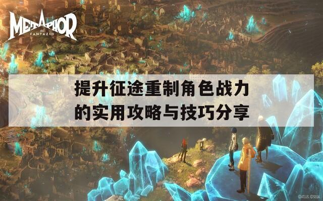 提升征途重制角色战力的实用攻略与技巧分享