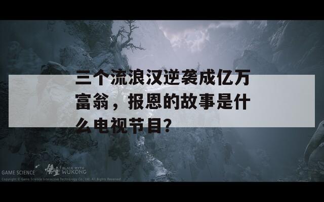 三个流浪汉逆袭成亿万富翁，报恩的故事是什么电视节目？