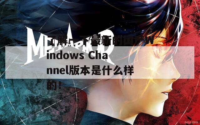 了解一下最新的国产Windows Channel版本是什么样的！