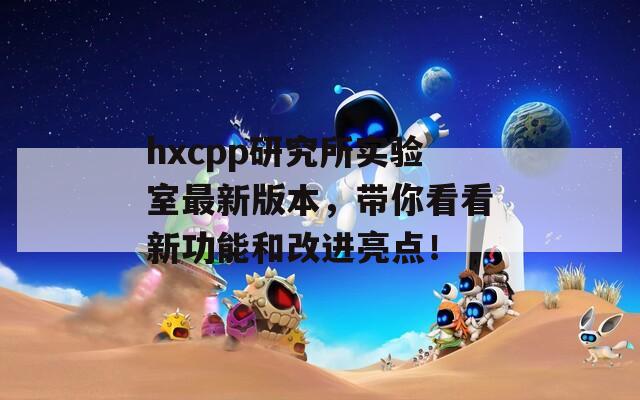 hxcpp研究所实验室最新版本，带你看看新功能和改进亮点！