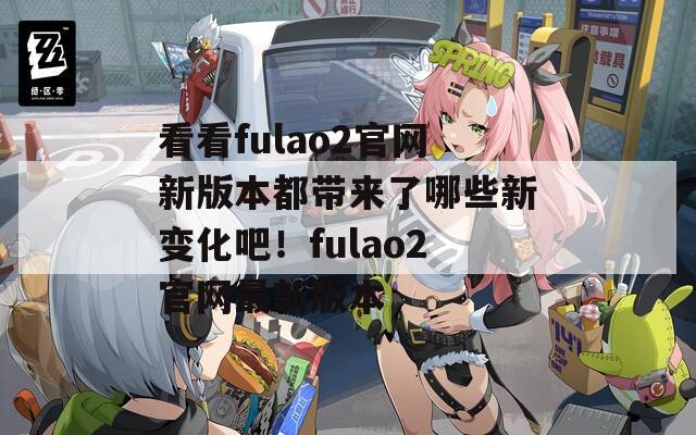 看看fulao2官网新版本都带来了哪些新变化吧！fulao2官网最新版本