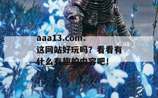 aaa13.com：这网站好玩吗？看看有什么有趣的内容吧！