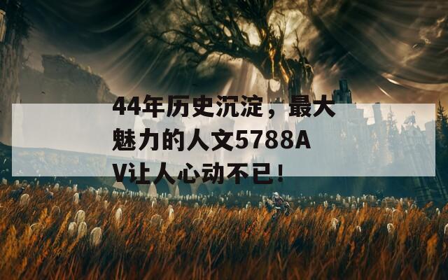 44年历史沉淀，最大魅力的人文5788AV让人心动不已！  第1张