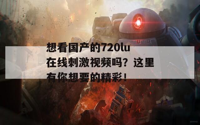 想看国产的720lu在线刺激视频吗？这里有你想要的精彩！