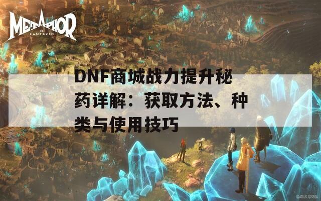 DNF商城战力提升秘药详解：获取方法、种类与使用技巧