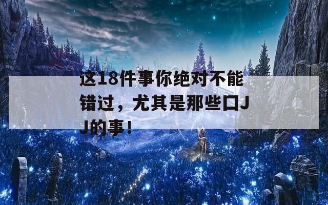 这18件事你绝对不能错过，尤其是那些囗JJ的事！