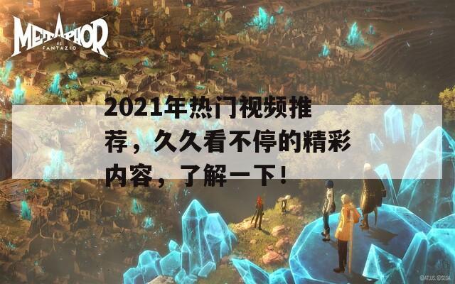 2021年热门视频推荐，久久看不停的精彩内容，了解一下！