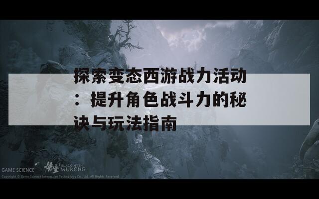 探索变态西游战力活动：提升角色战斗力的秘诀与玩法指南  第1张