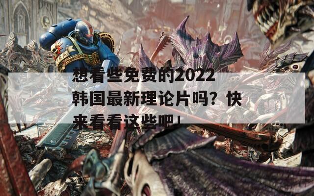 想看些免费的2022韩国最新理论片吗？快来看看这些吧！