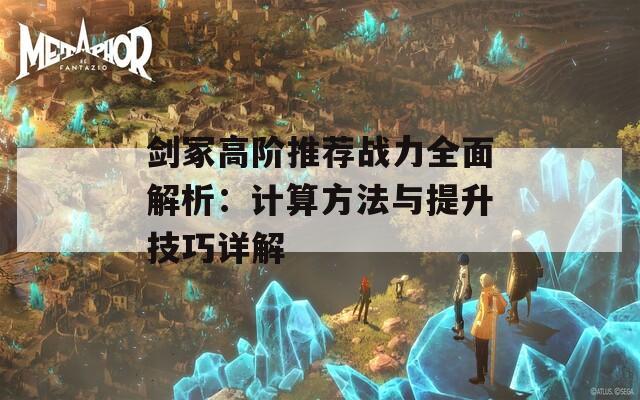 剑冢高阶推荐战力全面解析：计算方法与提升技巧详解