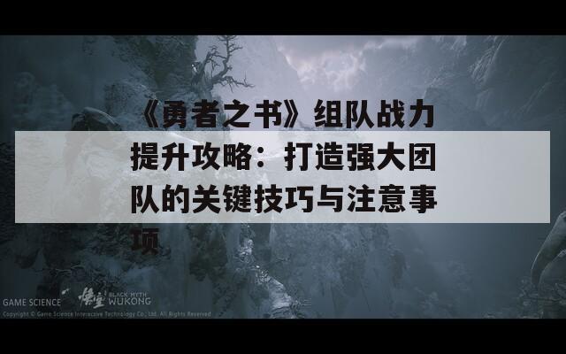 《勇者之书》组队战力提升攻略：打造强大团队的关键技巧与注意事项  第1张