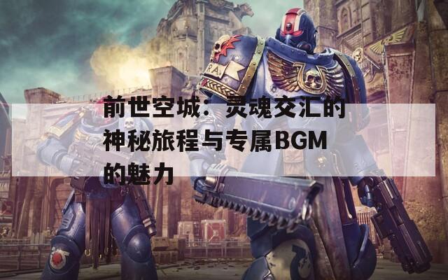 前世空城：灵魂交汇的神秘旅程与专属BGM的魅力  第1张