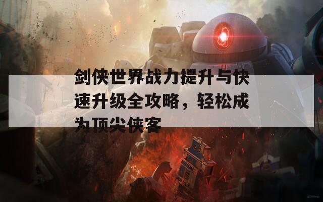 剑侠世界战力提升与快速升级全攻略，轻松成为顶尖侠客