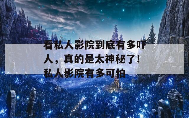 看私人影院到底有多吓人，真的是太神秘了！私人影院有多可怕