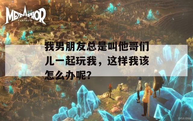 我男朋友总是叫他哥们儿一起玩我，这样我该怎么办呢？