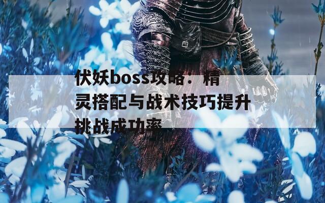 伏妖boss攻略：精灵搭配与战术技巧提升挑战成功率  第1张