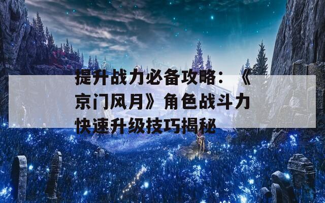 提升战力必备攻略：《京门风月》角色战斗力快速升级技巧揭秘