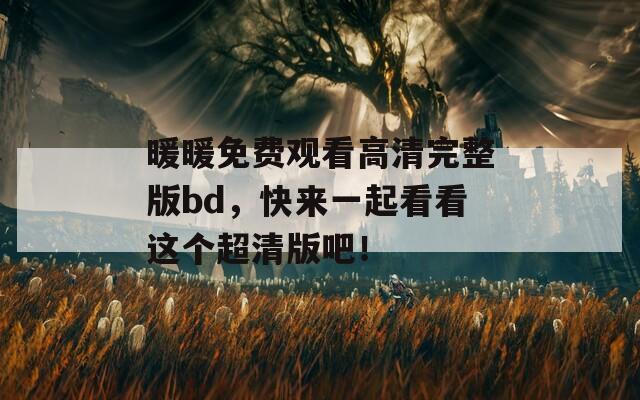 暖暖免费观看高清完整版bd，快来一起看看这个超清版吧！