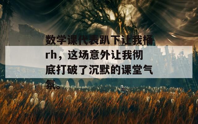 数学课代表趴下让我桶rh，这场意外让我彻底打破了沉默的课堂气氛。  第1张