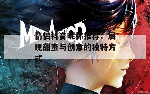 情侣抖音昵称推荐：展现甜蜜与创意的独特方式  第1张