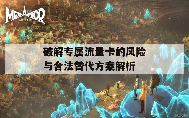 破解专属流量卡的风险与合法替代方案解析