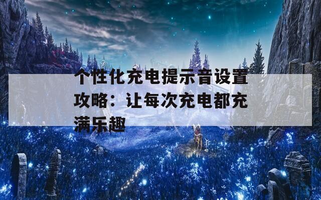 个性化充电提示音设置攻略：让每次充电都充满乐趣