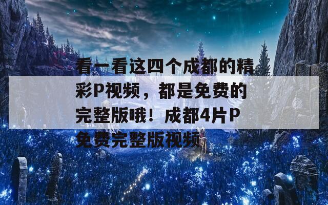 看一看这四个成都的精彩P视频，都是免费的完整版哦！成都4片P免费完整版视频