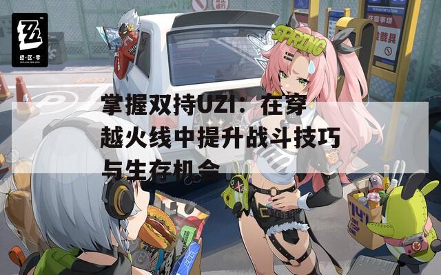 掌握双持UZI：在穿越火线中提升战斗技巧与生存机会  第1张