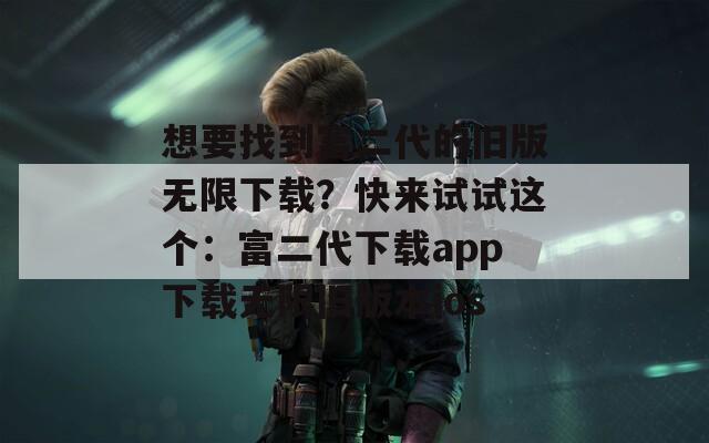 想要找到富二代的旧版无限下载？快来试试这个：富二代下载app下载无限旧版本ios