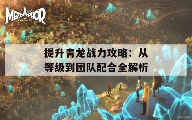 提升青龙战力攻略：从等级到团队配合全解析  第1张