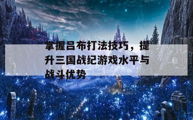 掌握吕布打法技巧，提升三国战纪游戏水平与战斗优势