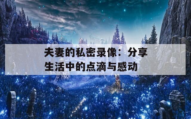 夫妻的私密录像：分享生活中的点滴与感动