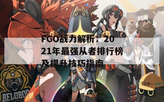 FGO战力解析：2021年最强从者排行榜及提升技巧指南  第1张