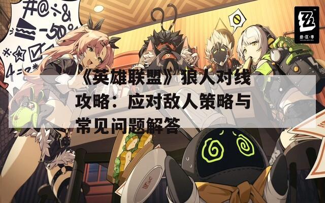 《英雄联盟》狼人对线攻略：应对敌人策略与常见问题解答