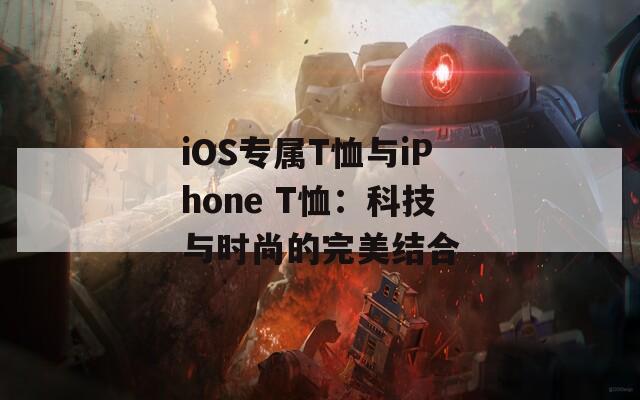 iOS专属T恤与iPhone T恤：科技与时尚的完美结合