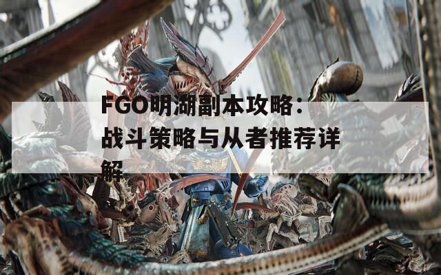 FGO明湖副本攻略：战斗策略与从者推荐详解