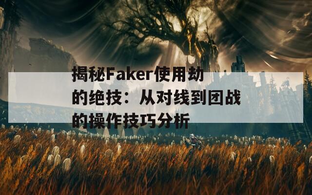 揭秘Faker使用劫的绝技：从对线到团战的操作技巧分析