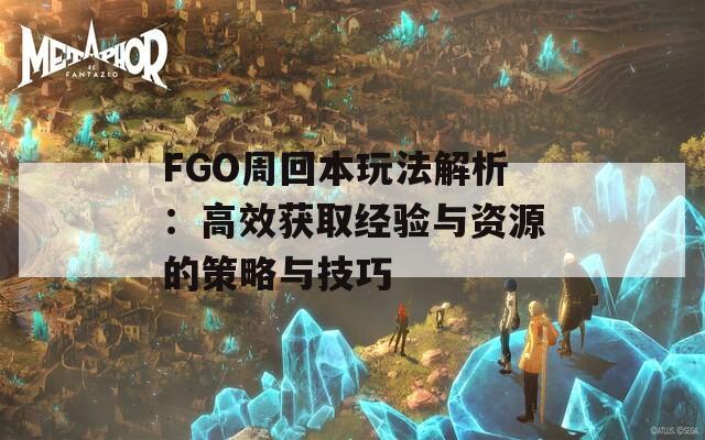 FGO周回本玩法解析：高效获取经验与资源的策略与技巧