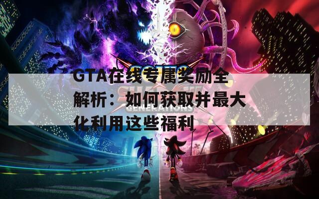 GTA在线专属奖励全解析：如何获取并最大化利用这些福利