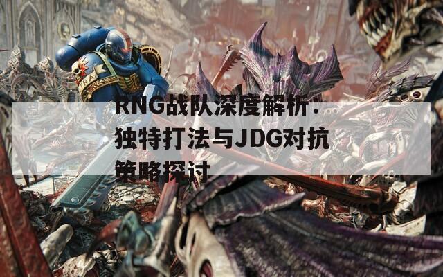 RNG战队深度解析：独特打法与JDG对抗策略探讨  第1张