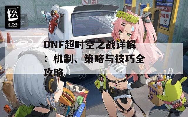 DNF超时空之战详解：机制、策略与技巧全攻略