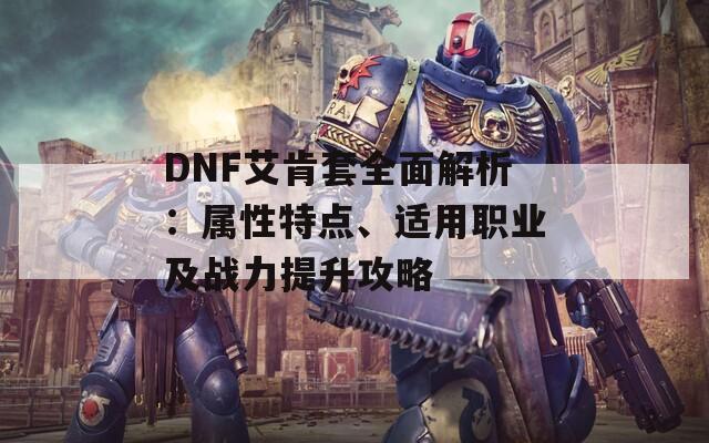 DNF艾肯套全面解析：属性特点、适用职业及战力提升攻略